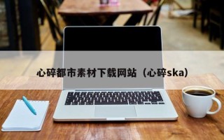 长垣心碎都市素材下载网站（心碎ska）